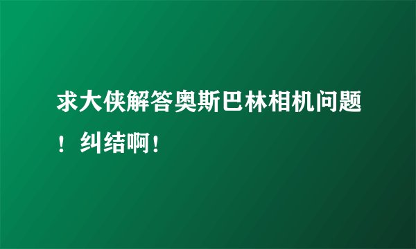 求大侠解答奥斯巴林相机问题！纠结啊！