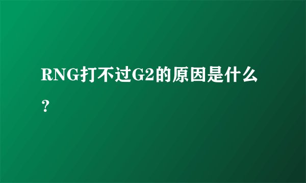 RNG打不过G2的原因是什么？