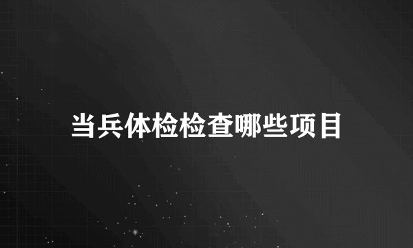 当兵体检检查哪些项目