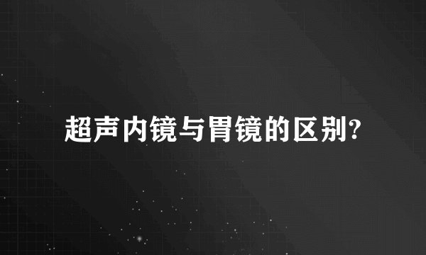 超声内镜与胃镜的区别?