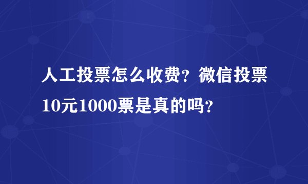 人工投票怎么收费？微信投票10元1000票是真的吗？