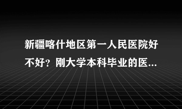 新疆喀什地区第一人民医院好不好？刚大学本科毕业的医生到那去工资+奖金+补贴等能拿多少钱？
