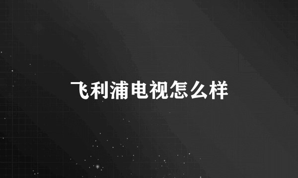 飞利浦电视怎么样