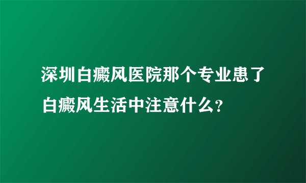 深圳白癜风医院那个专业患了白癜风生活中注意什么？