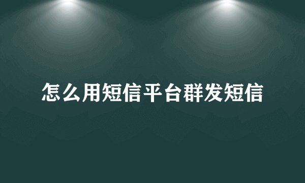 怎么用短信平台群发短信