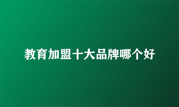 教育加盟十大品牌哪个好
