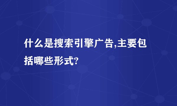 什么是搜索引擎广告,主要包括哪些形式?