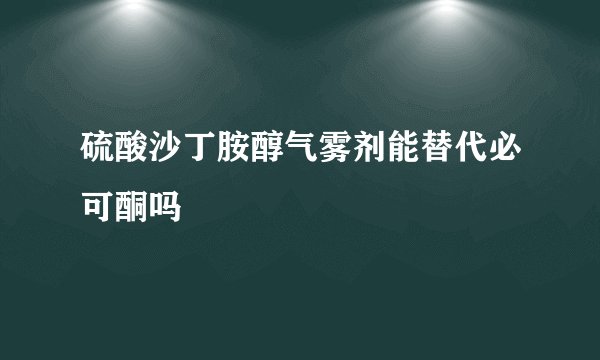 硫酸沙丁胺醇气雾剂能替代必可酮吗