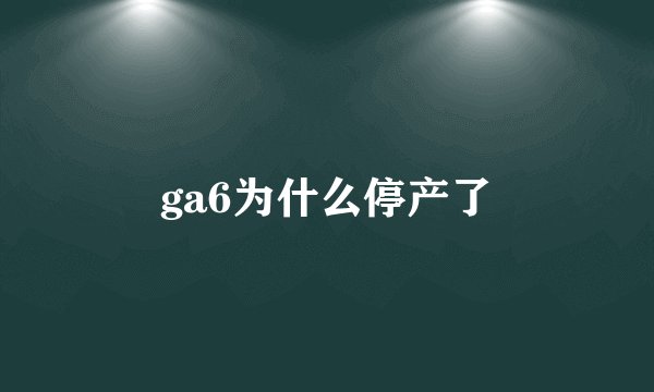 ga6为什么停产了