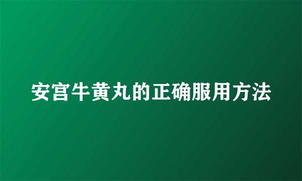安宫牛黄丸的正确服用方法