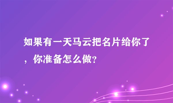 如果有一天马云把名片给你了，你准备怎么做？