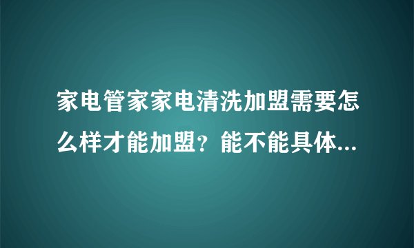 家电管家家电清洗加盟需要怎么样才能加盟？能不能具体介绍下？