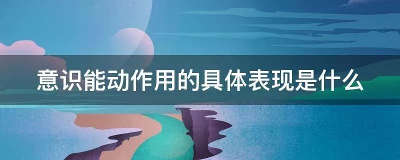 意识能动作用的具体表现是什么