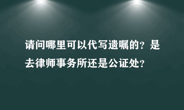 请问哪里可以代写遗嘱的？是去律师事务所还是公证处？