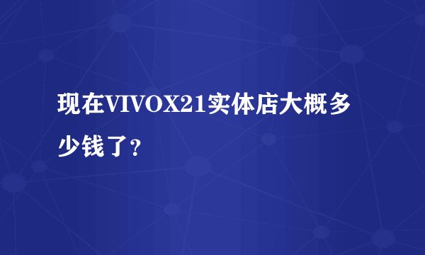 现在VIVOX21实体店大概多少钱了？