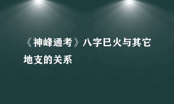 《神峰通考》八字巳火与其它地支的关系