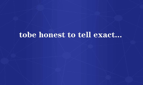 tobe honest to tell exactly what one thinks 是什么意思