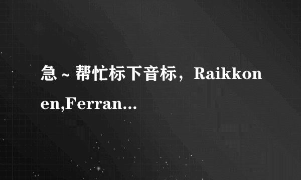 急～帮忙标下音标，Raikkonen,Ferrando Alonso,Ricardo Tormo,Maranello