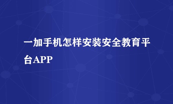 一加手机怎样安装安全教育平台APP