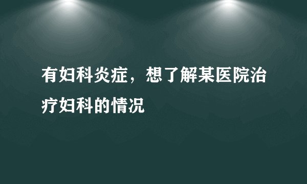 有妇科炎症，想了解某医院治疗妇科的情况