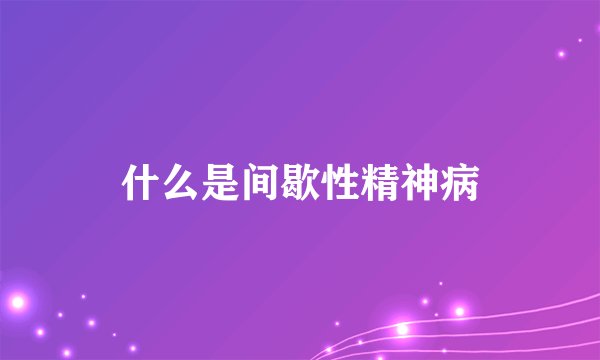 什么是间歇性精神病