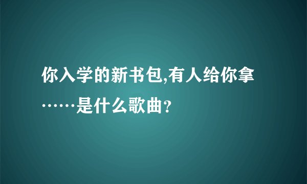 你入学的新书包,有人给你拿……是什么歌曲？