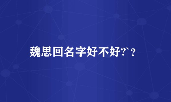 魏思回名字好不好?`？