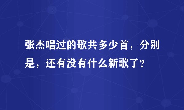 张杰唱过的歌共多少首，分别是，还有没有什么新歌了？