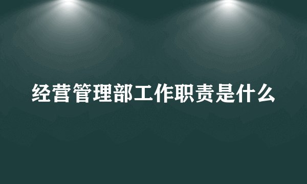 经营管理部工作职责是什么