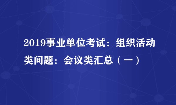 2019事业单位考试：组织活动类问题：会议类汇总（一）