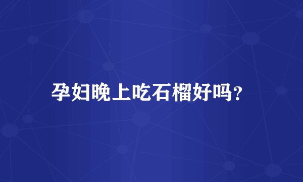 孕妇晚上吃石榴好吗？
