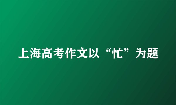 上海高考作文以“忙”为题