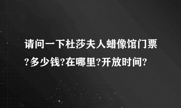 请问一下杜莎夫人蜡像馆门票?多少钱?在哪里?开放时间?