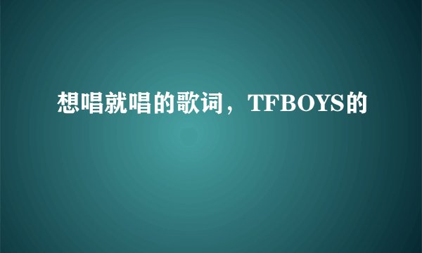 想唱就唱的歌词，TFBOYS的