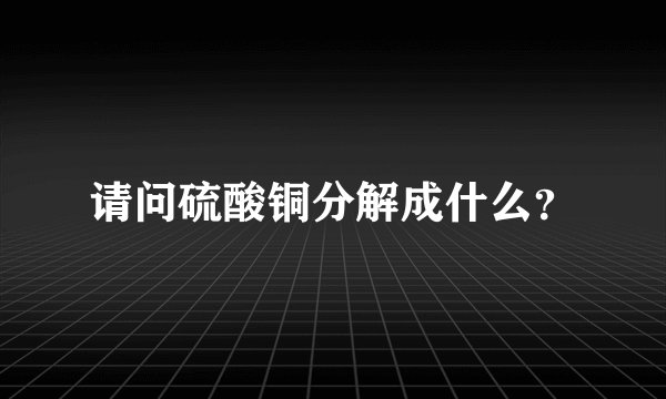 请问硫酸铜分解成什么？