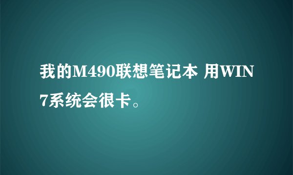 我的M490联想笔记本 用WIN7系统会很卡。