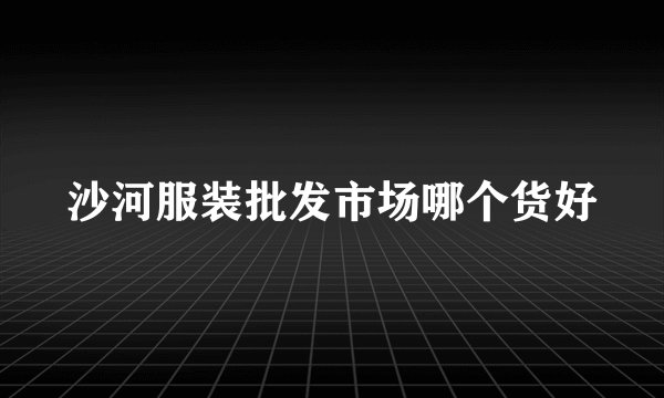 沙河服装批发市场哪个货好