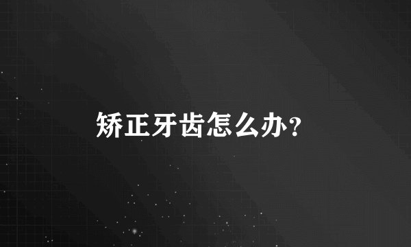 矫正牙齿怎么办？