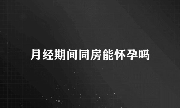 月经期间同房能怀孕吗