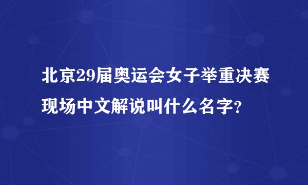 北京29届奥运会女子举重决赛现场中文解说叫什么名字？