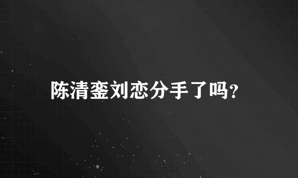 陈清銮刘恋分手了吗？