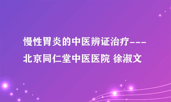 慢性胃炎的中医辨证治疗---北京同仁堂中医医院 徐淑文