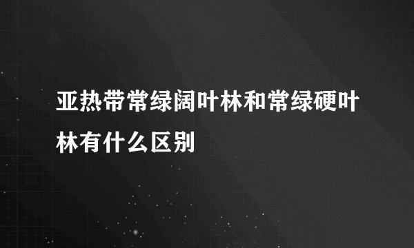 亚热带常绿阔叶林和常绿硬叶林有什么区别
