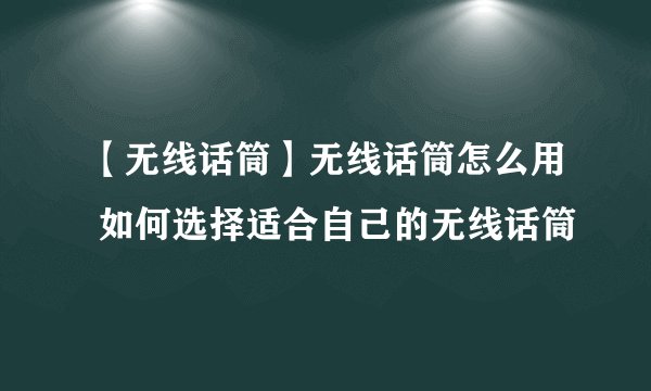 【无线话筒】无线话筒怎么用 如何选择适合自己的无线话筒