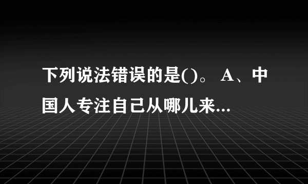 下列说法错误的是()。 A、中国人专注自己从哪儿来的,可以追溯到2000多年前 B、最早的人类诞生地是在亚洲地区 C、到了达尔文时期真正解决了人从哪儿来的问题 D、马克思、恩格斯认为“劳动创造了人”