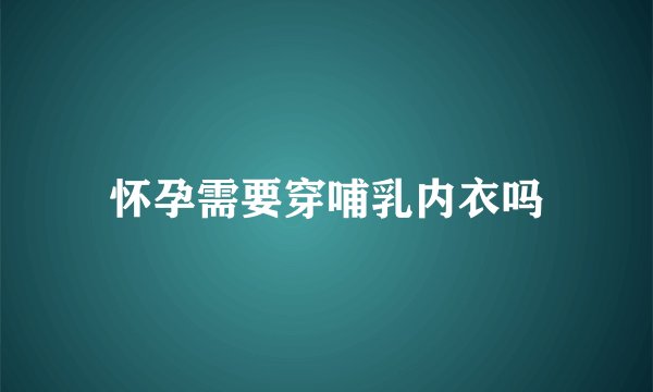 怀孕需要穿哺乳内衣吗