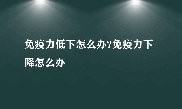 免疫力低下怎么办?免疫力下降怎么办