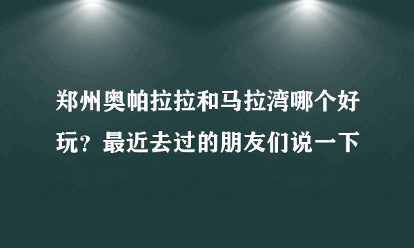 郑州奥帕拉拉和马拉湾哪个好玩？最近去过的朋友们说一下