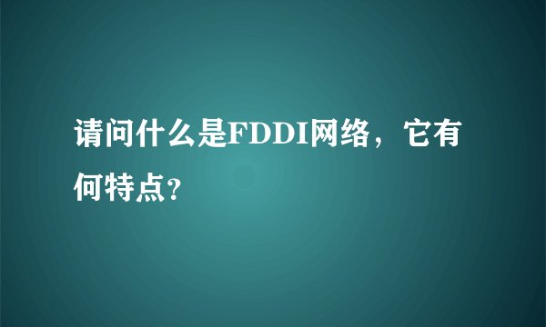 请问什么是FDDI网络，它有何特点？