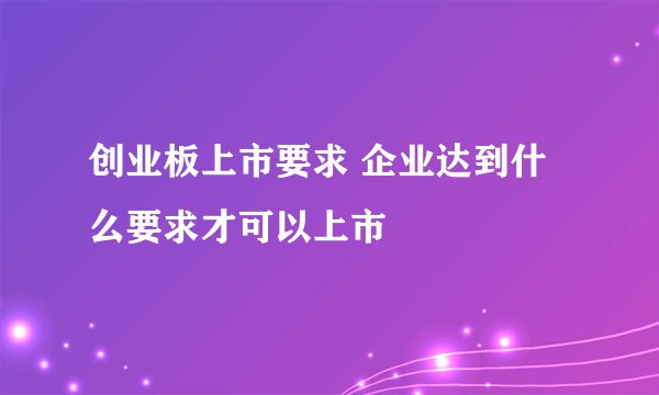 创业板上市要求 企业达到什么要求才可以上市